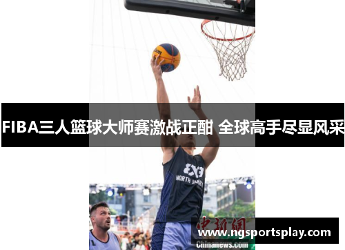FIBA三人篮球大师赛激战正酣 全球高手尽显风采